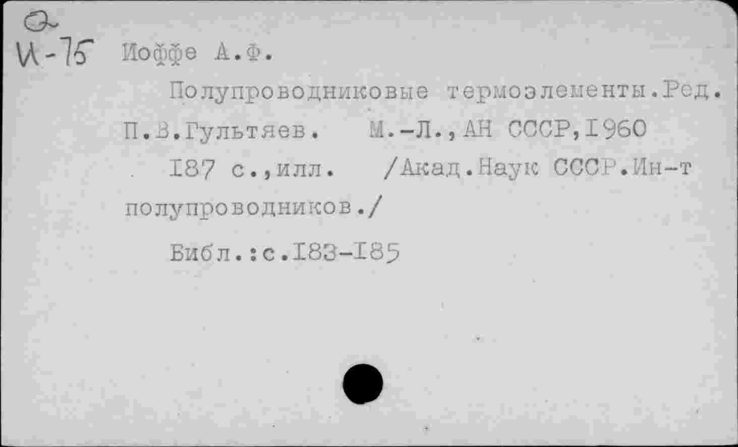 ﻿Иоффе А.Ф.
Полупроводниковые термоэлементы.Род.
П.В.Гультяев. М.-Л.,АН СССР,1960
187 с.,илл. /Акад.Наук СССР.Ин-т полупроводников./
Библ.:с.183-185